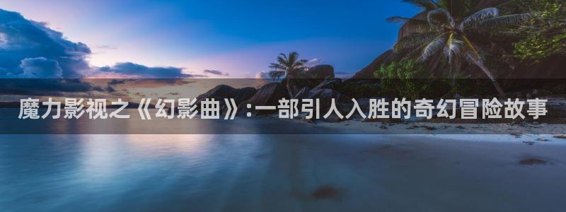 窝窝影院我不卡：魔力影视之《幻影曲》:一部引人入胜的奇幻冒险故事